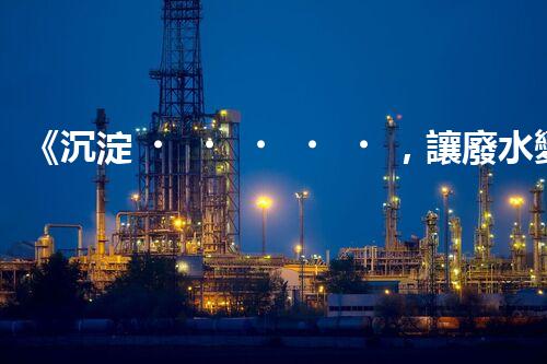 《沉淀，讓廢水變清》